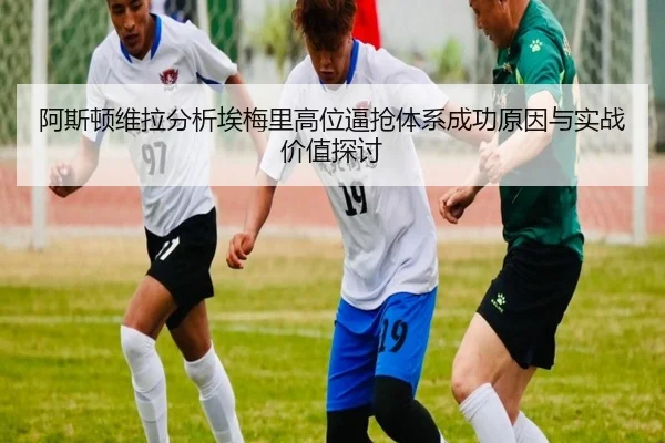 阿斯顿维拉分析埃梅里高位逼抢体系成功原因与实战价值探讨