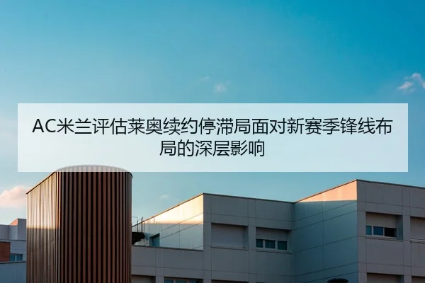 AC米兰评估莱奥续约停滞局面对新赛季锋线布局的深层影响