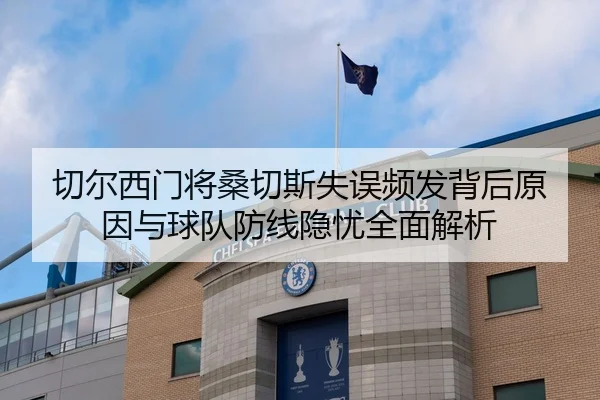 切尔西门将桑切斯失误频发背后原因与球队防线隐忧全面解析