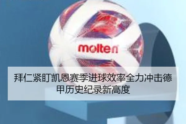 拜仁紧盯凯恩赛季进球效率全力冲击德甲历史纪录新高度
