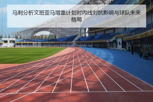 马刺分析文班亚马增重计划对内线对抗影响与球队未来格局