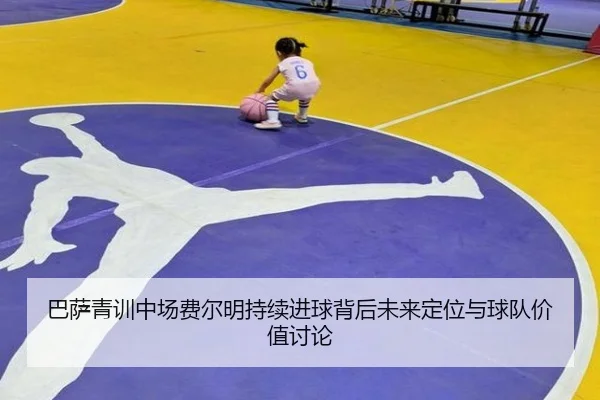巴萨青训中场费尔明持续进球背后未来定位与球队价值讨论
