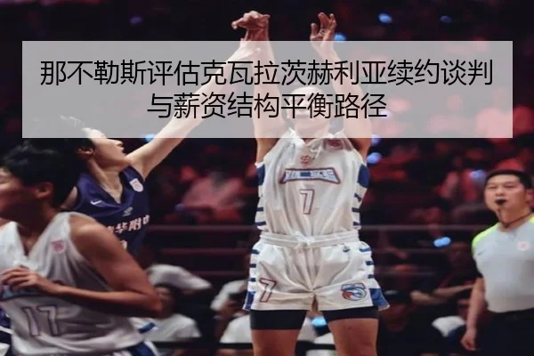 那不勒斯评估克瓦拉茨赫利亚续约谈判与薪资结构平衡路径